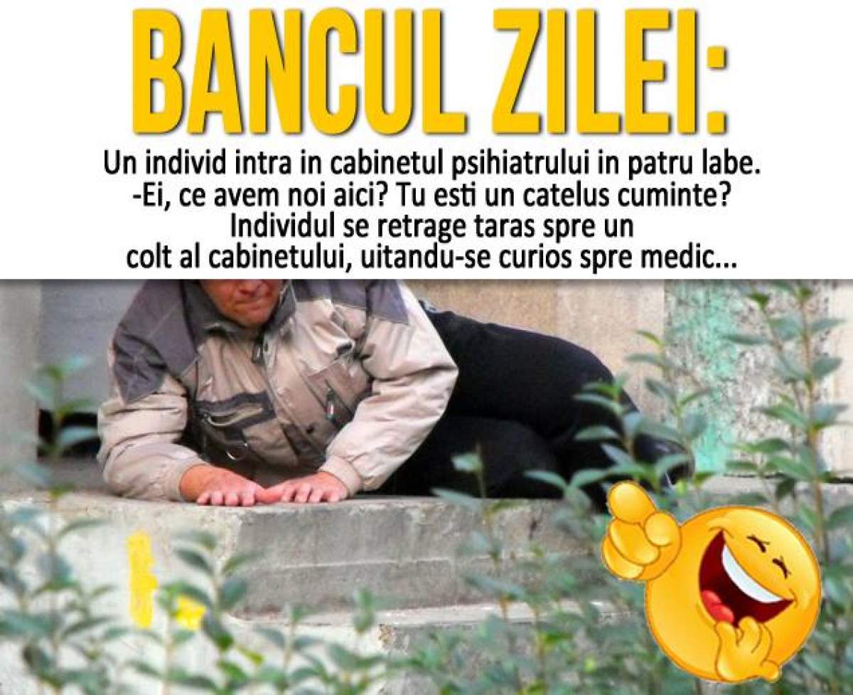 BANCUL ZILEI - MIERCURI: "Un individ intră în cabinetul psihiatrului în patru labe"