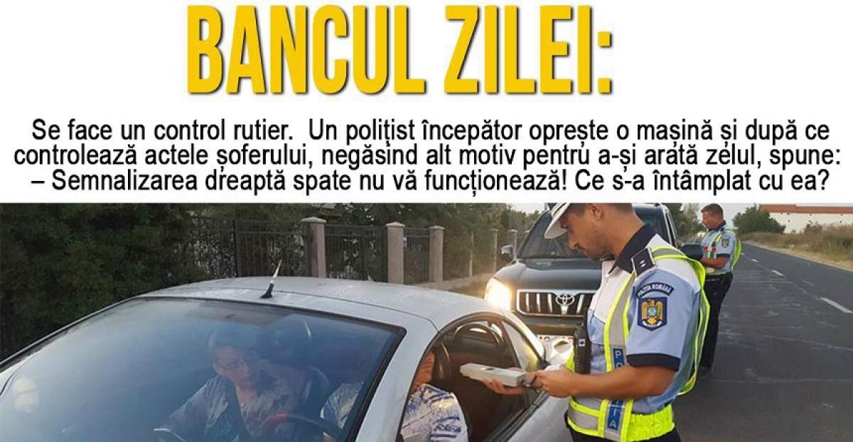 BANCUL ZILEI: "Se face un control rutier. Un polițist începător oprește o mașină și după ce controlează actele șoferului..."