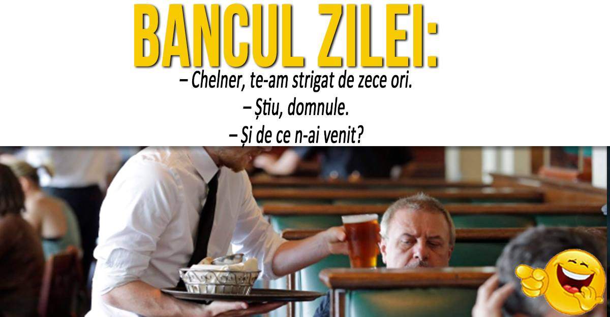 BANCUL ZILEI: "Chelner, te-am strigat de zece ori"