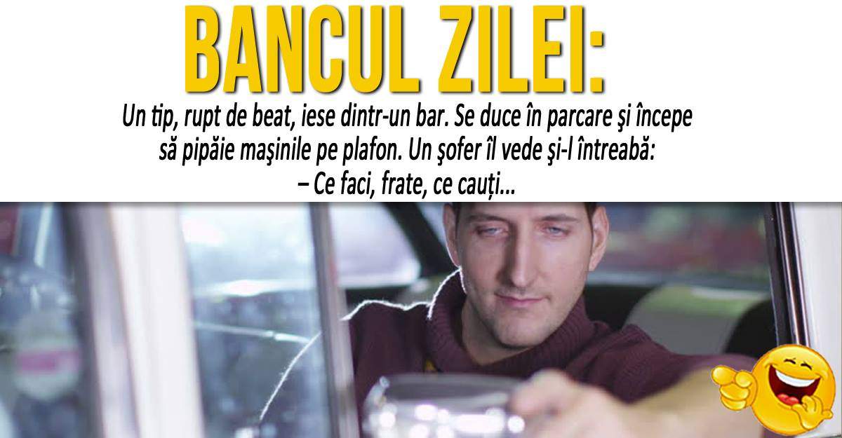 BANCUL ZILEI: "Un tip, rupt de beat, iese dintr-un bar. Se duce în parcare şi începe să pipăie maşinile pe plafon"