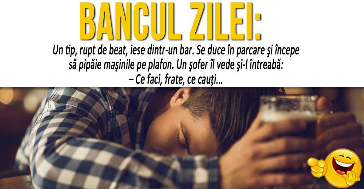 BANCUL ZILEI: "Un tip, rupt de beat, iese dintr-un bar. Se duce în parcare şi începe să pipăie maşinile pe plafon"