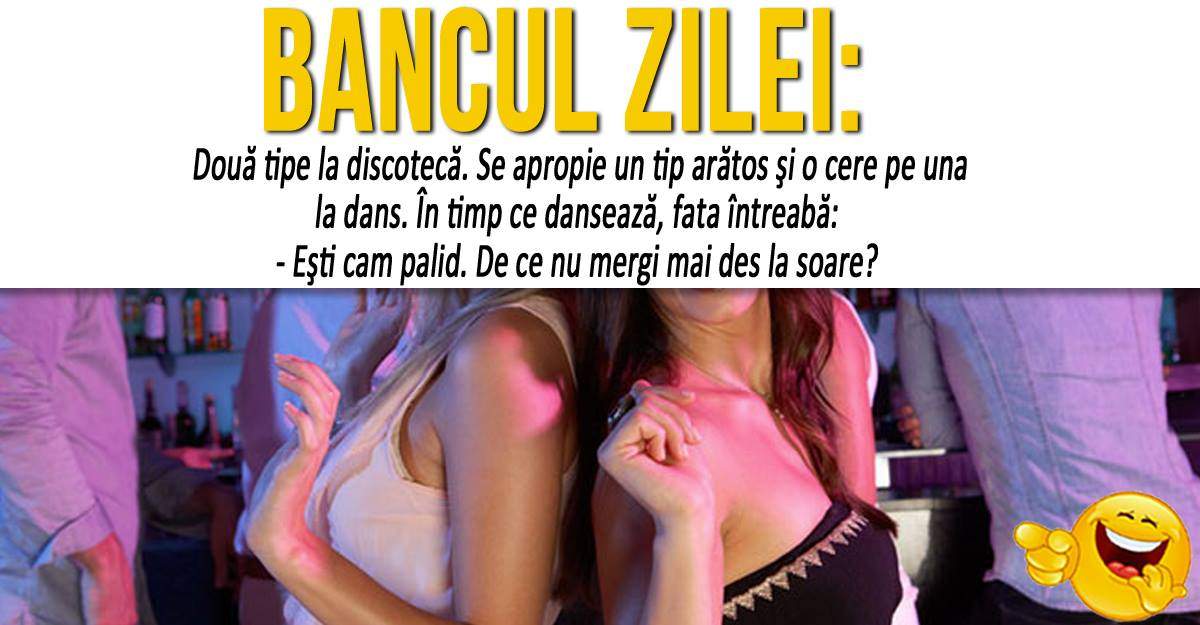 BANCUL ZILEI: "Două tipe la discotecă. Se apropie un tip arătos şi o cere pe una la dans"