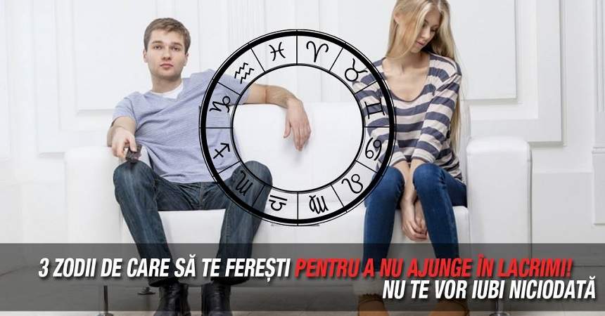 3 zodii de care să te fereşti pentru a nu ajunge în lacrimi! Nu te vor iubi niciodată