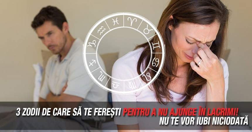 3 zodii de care să te fereşti pentru a nu ajunge în lacrimi! Nu te vor iubi niciodată