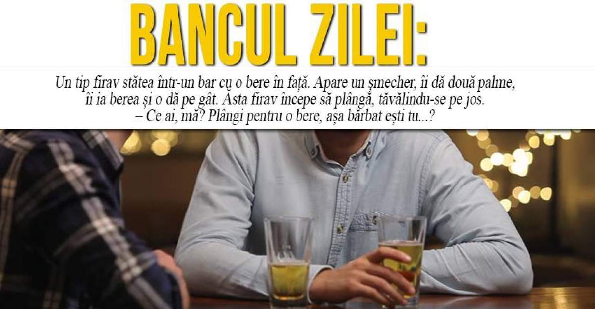 BANCUL ZILEI: "Un tip firav stătea într-un bar cu o bere în față. Apare un șmecher, îi dă două palme, îi ia berea și o dă pe gât"
