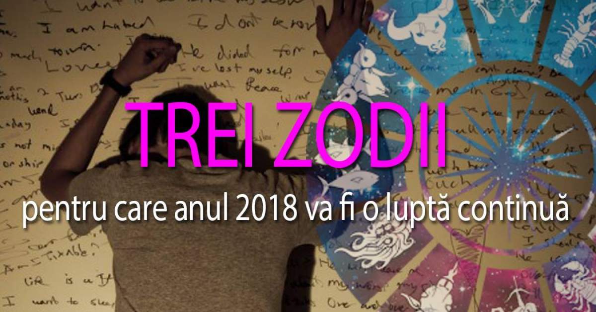 Trei zodii pentru care anul 2018 va fi o luptă continuă