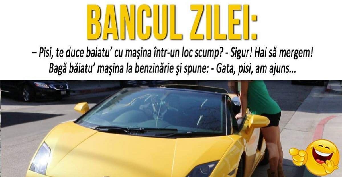 BANCUL ZILEI: "– Pisi, te duce baiatu’ cu maşina într-un loc scump?"