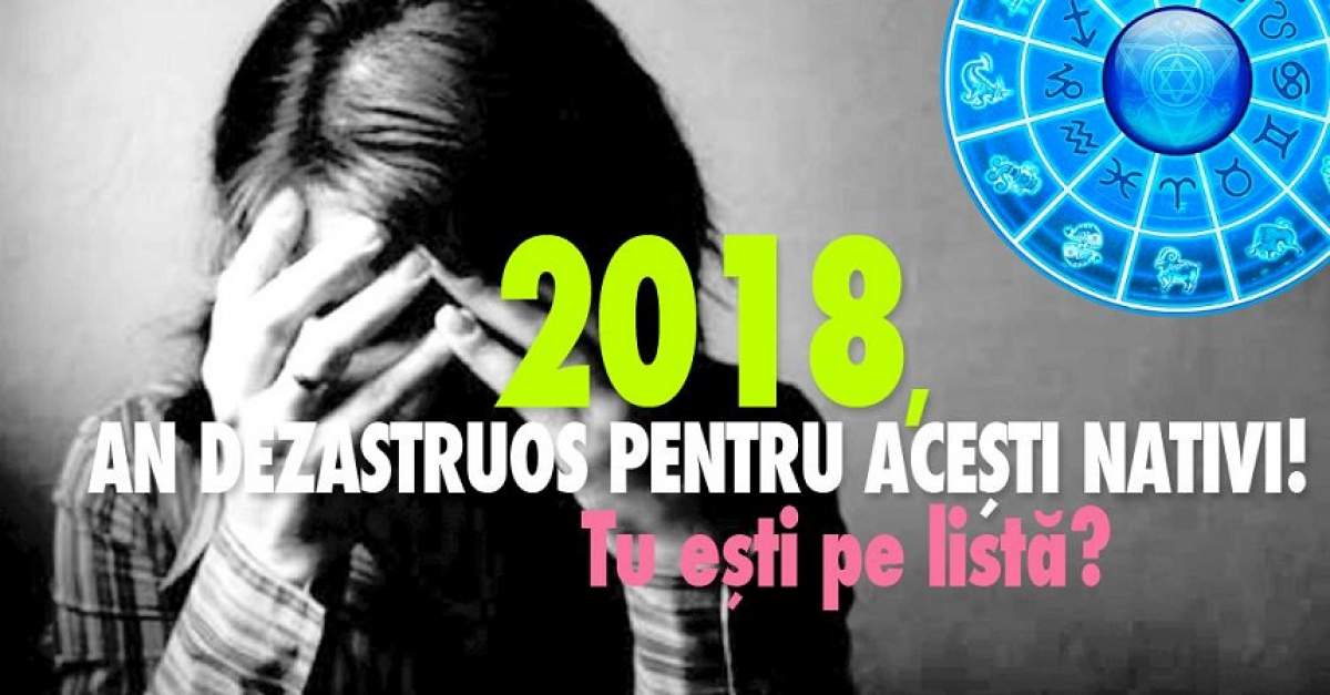 2018, an dezastruos pentru aceşti nativi! Tu eşti pe listă?