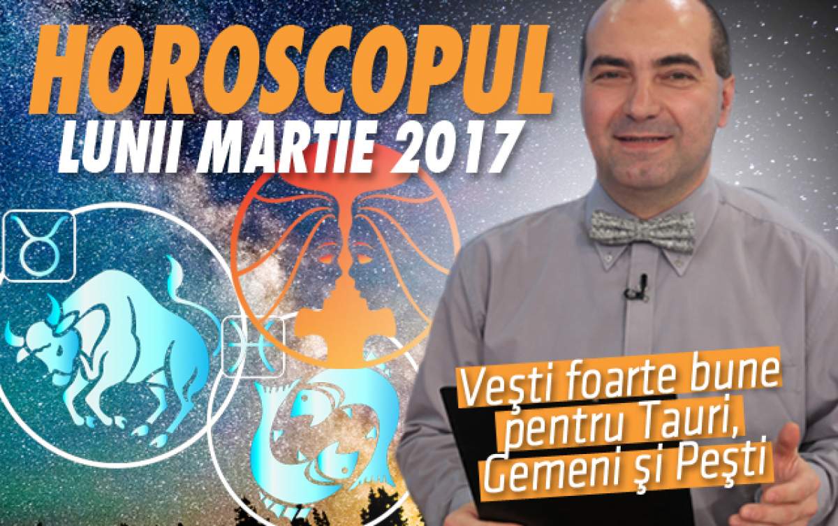 Remus Ionescu a făcut HOROSCOPUL LUNII MARTIE 2017. Veşti foarte bune pentru Tauri, Gemeni şi Peşti