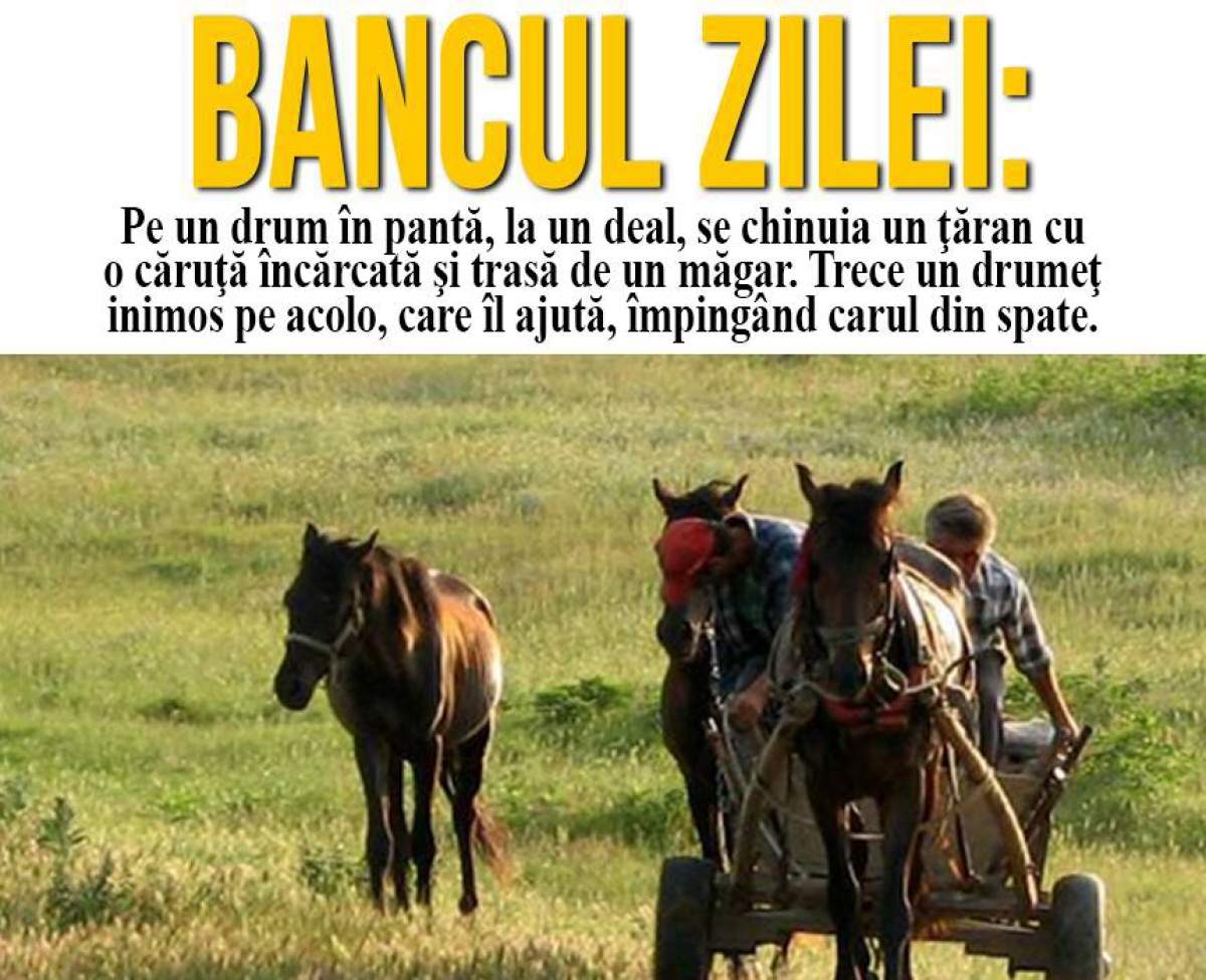 BANCUL ZILEI - “Pe un drum în pantă, la un deal, se chinuia un ţăran cu o căruţă încărcată...“