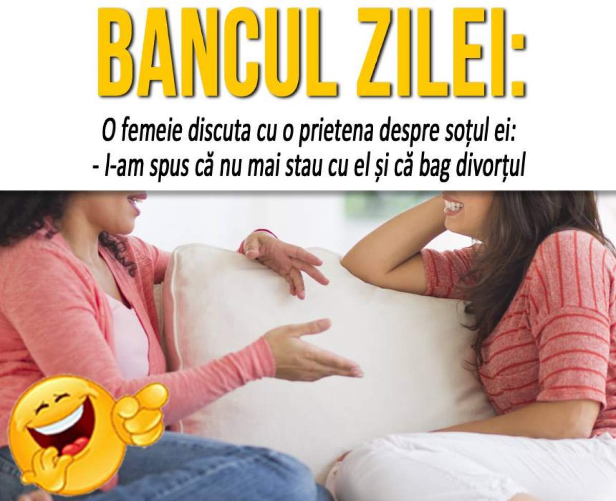 BANCUL ZILEI: ”O femeie discuta cu o prietena despre soțul ei: - I-am spus că nu mai stau cu el și că bag divorțul”