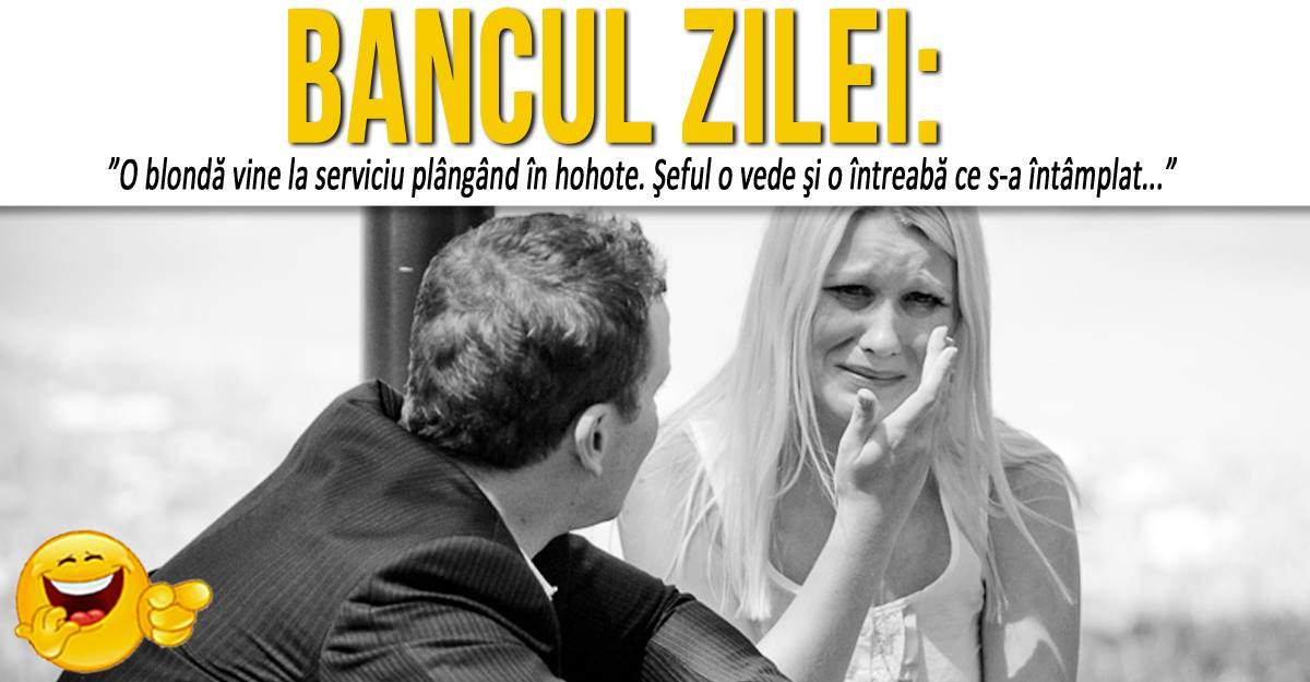 BANCUL ZILEI: ”O blondă vine la serviciu plângând în hohote. Şeful o vede şi o întreabă ce s-a întâmplat...”