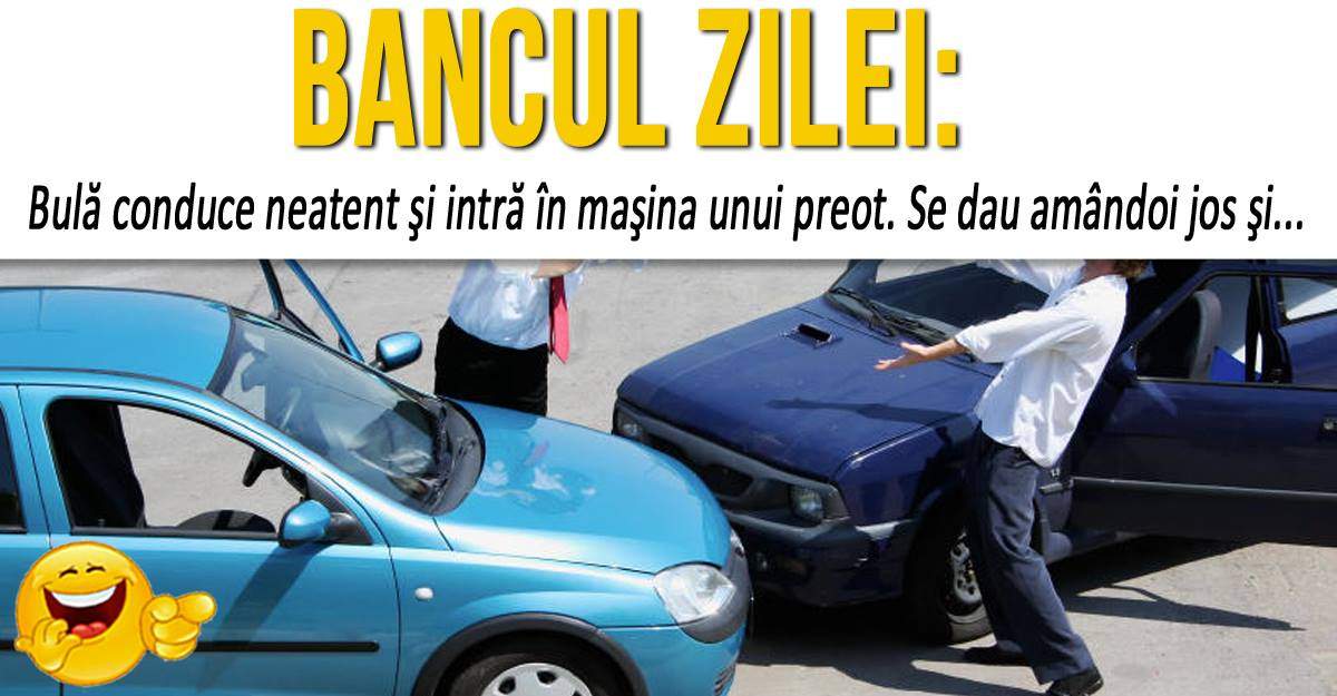 BANCUL ZILEI: ”Bulă conduce neatent şi intră în maşina unui preot. Se dau amândoi jos şi...”