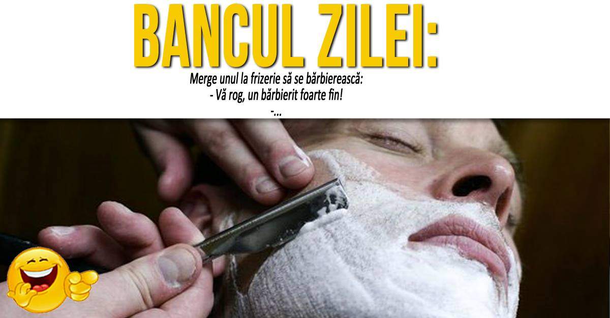 BANCUL ZILEI: "Merge unul la frizerie să se bărbierească: - Vă rog, un bărbierit foarte fin..."