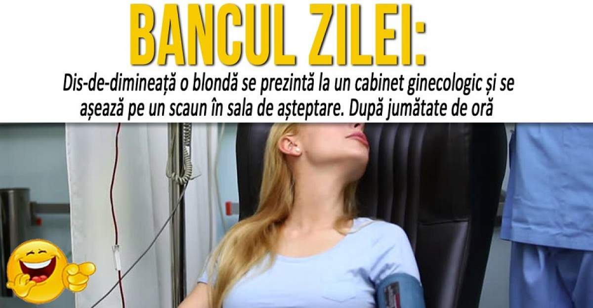 BANCUL ZILEI: "Dis-de-dimineață, o blondă se prezintă la un cabinet ginecologic..."