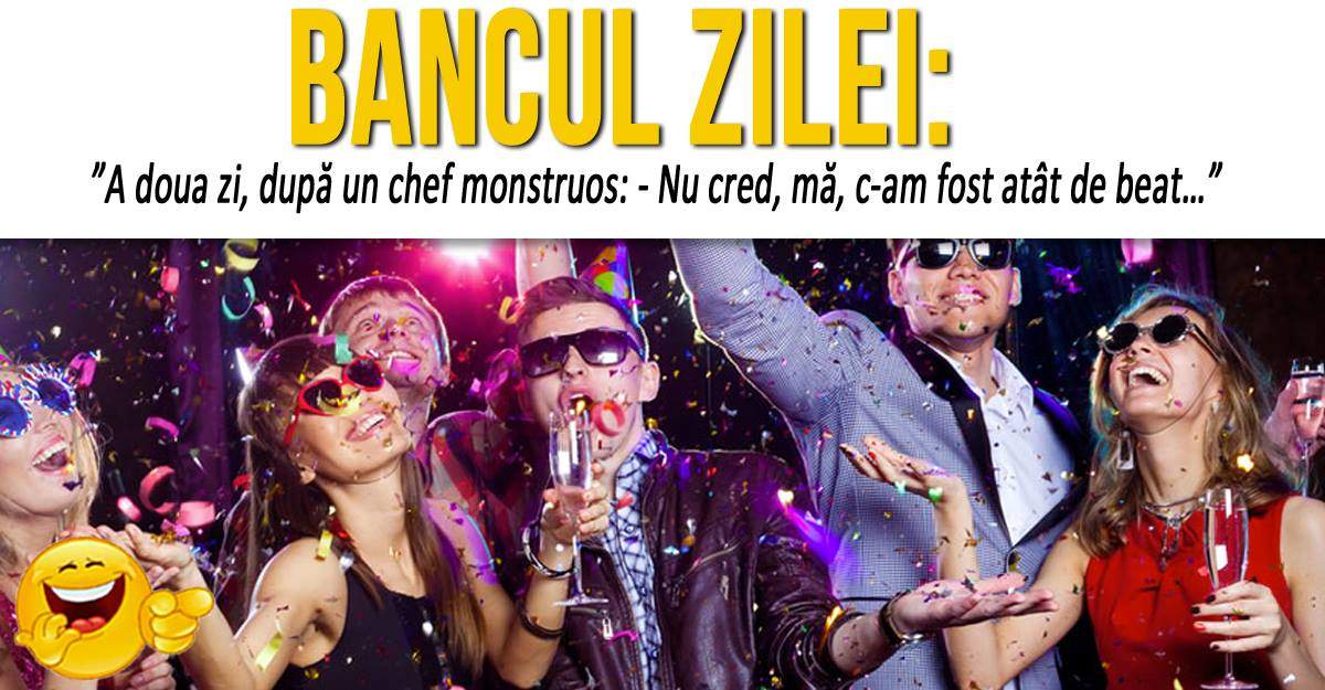 BANCUL ZILEI: ”A doua zi, după un chef monstruos: - Nu cred, mă, c-am fost atât de beat…”