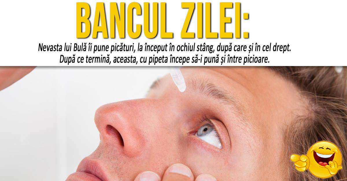 BANCUL ZILEI: "Nevasta lui Bulă îi pune picături, la început în ochiul stâng, după care..."