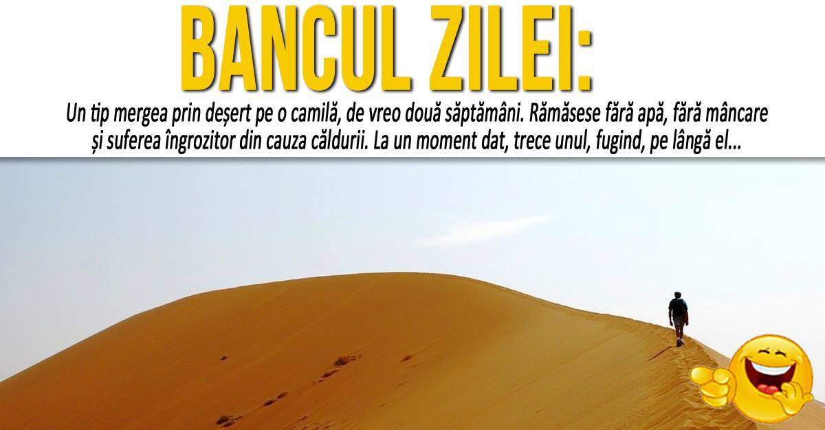 BANCUL ZILEI: ”Un tip mergea prin deșert pe o camilă, de vreo două săptămâni. Rămăsese fără apă, fără mâncare și...”