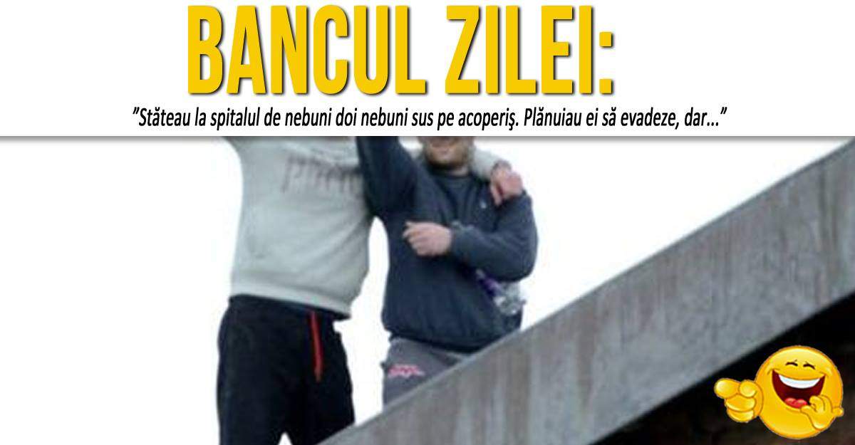 BANCUL ZILEI: ”Stăteau la spitalul de nebuni doi nebuni sus pe acoperiş. Plănuiau ei să evadeze, dar...”