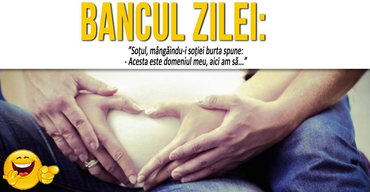 BANCUL ZILEI: ”Soțul, mângăindu-i soției burta spune: - Acesta este domeniul meu, aici am să...”