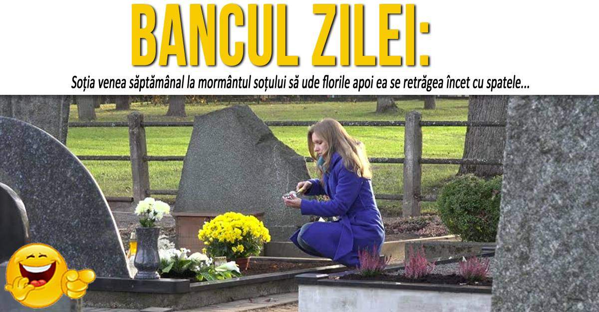 BANCUL ZILEI: ”Soția venea săptămânal la mormântul soțului să ude florile apoi ea se retrăgea încet cu spatele”
