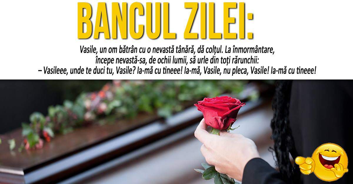 BANCUL ZILEI: "Vasile, un om bătrân cu o nevastă tânără, dă colțul. La înmormântare..."
