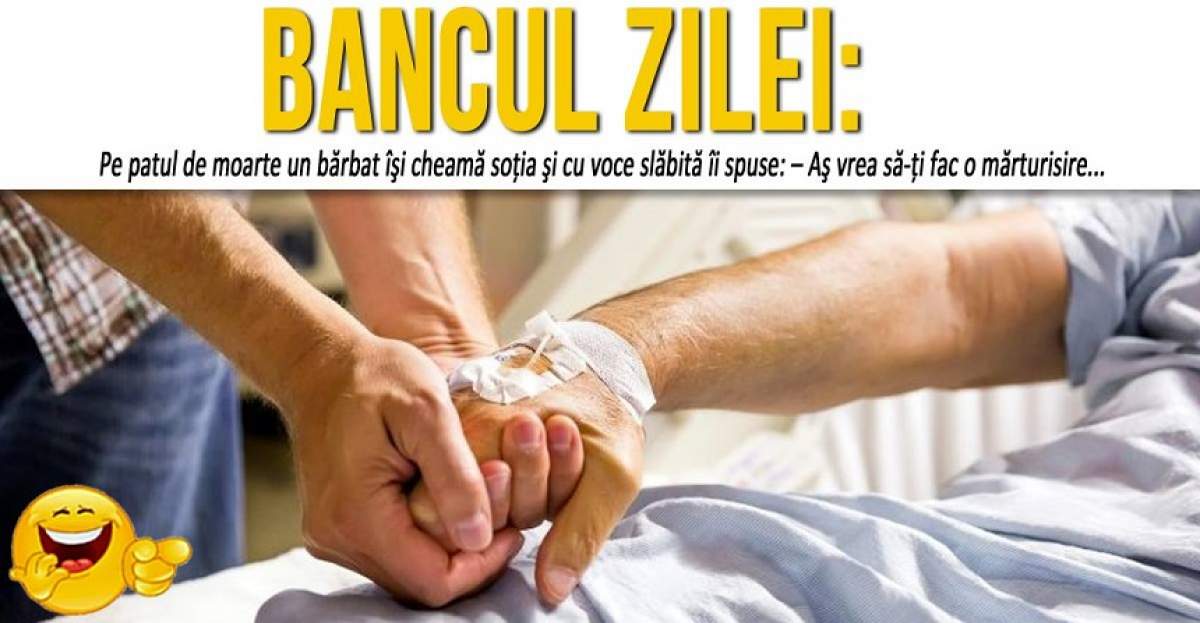 BANCUL ZILEI: ”Pe patul de moarte un bărbat îşi cheamă soţia şi cu voce slăbită îi spuse: – Aş vrea să-ţi fac o mărturisire...”