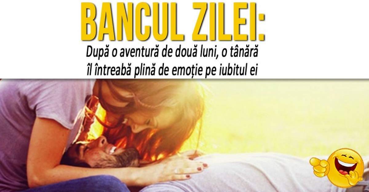BANCUL ZILEI: ”După o aventură de două luni, o tânără îl întreabă plină de emoție pe iubitul ei”