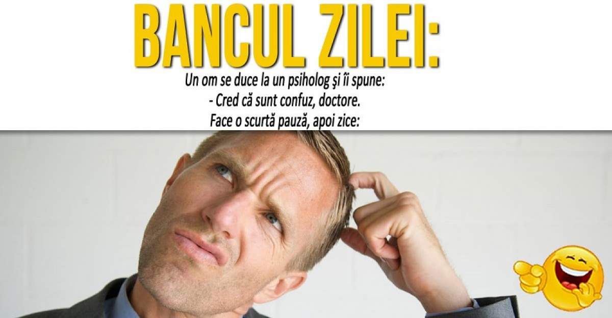 BANCUL ZILEI: "Un om se duce la un psiholog şi îi spune: - Cred că sunt confuz, doctore..."