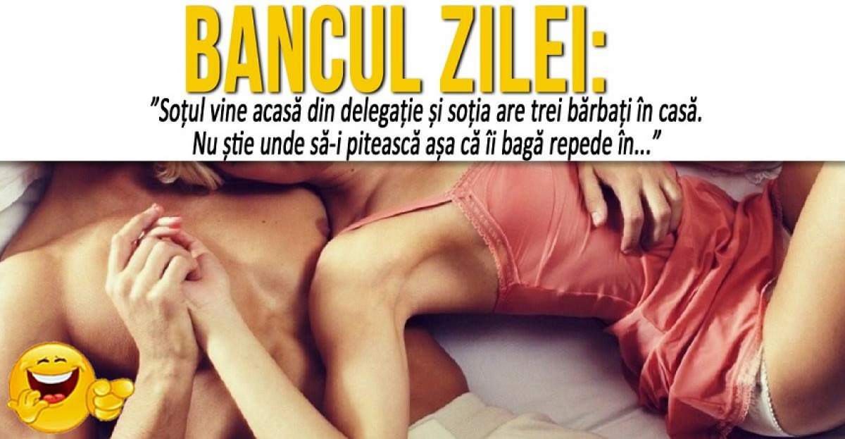 BANCUL ZILEI: ”Soțul vine acasă din delegație și soția are trei bărbați în casă. Nu știe unde să-i pitească așa că îi bagă repede în...”