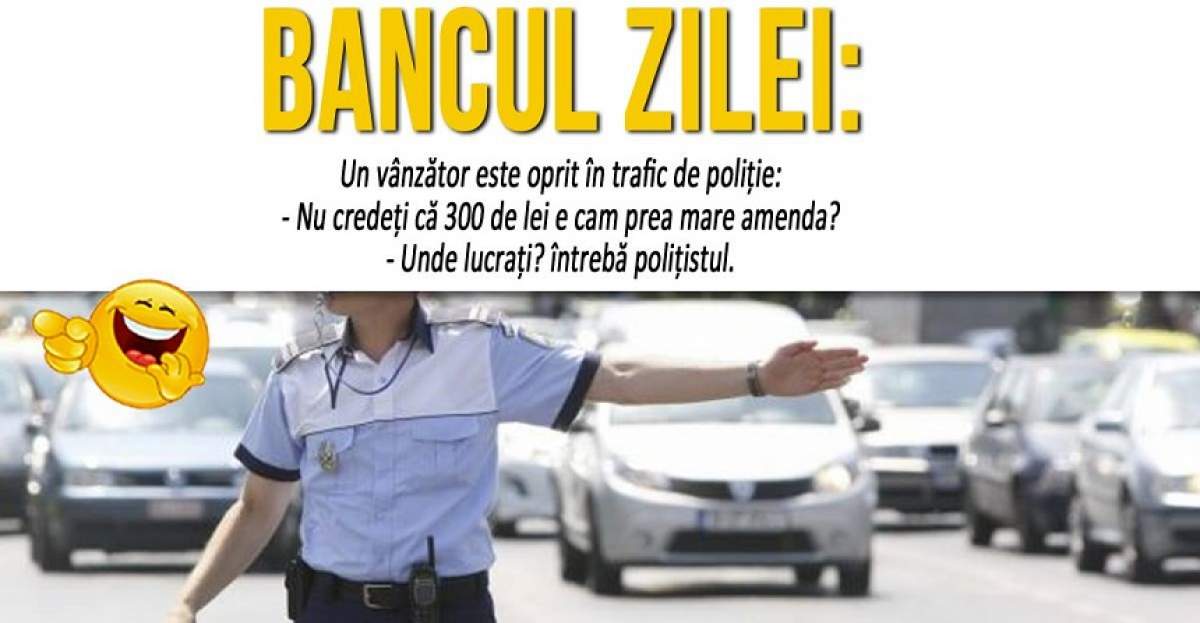 BANCUL ZILEI: "Un vânzător este oprit în trafic de poliţie: - Nu credeți că 300 de lei e cam prea mare amenda?"