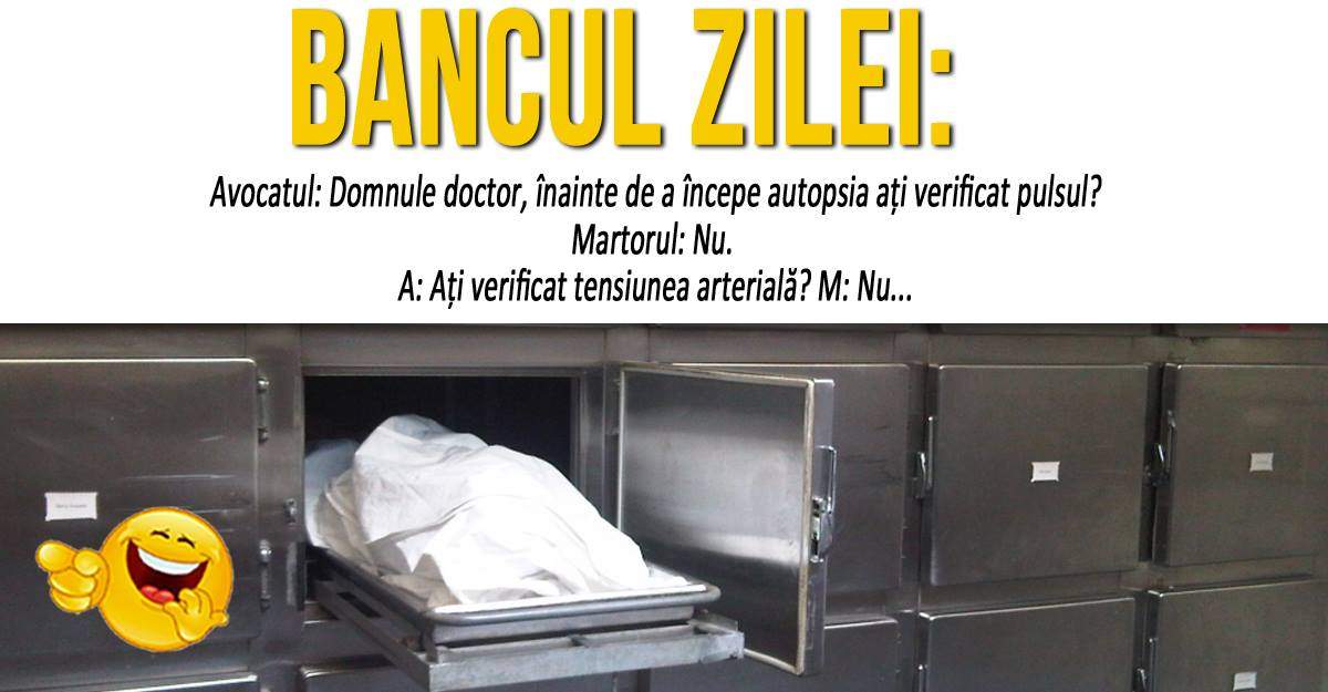 BANCUL ZILEI: "Domnule doctor, înainte de a începe autopsia ați verificat pulsul?"