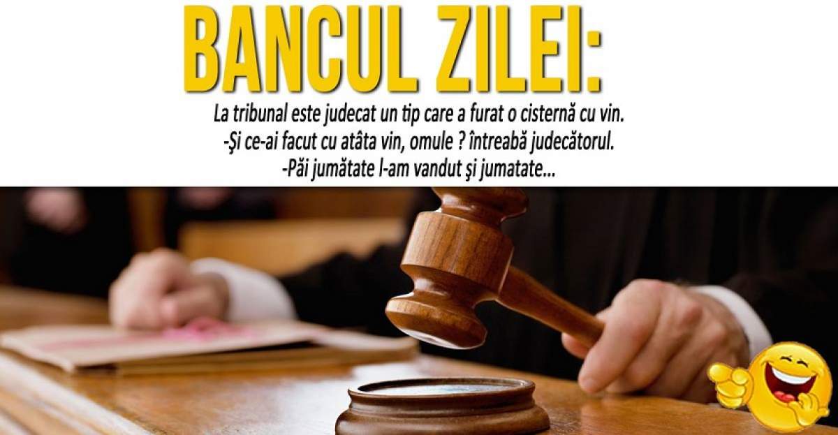 BANCUL ZILEI: "La tribunal este judecat un tip care a furat o cisternă cu vin: - Şi ce-ai făcut cu atâta vin, omule?"