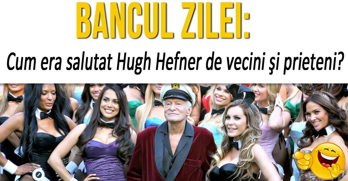 BANCUL ZILEI: "Cum era salutat Hugh Hefner de vecini şi prieteni?"
