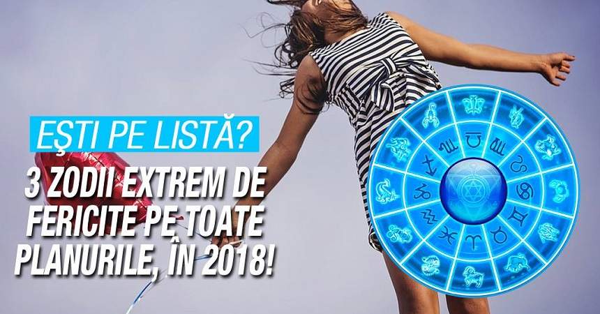 3 zodii extrem de fericite pe toate planurile, în 2018! Eşti pe listă?