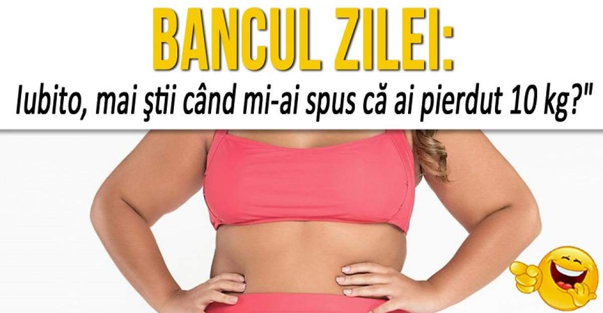 BANCUL ZILEI: " Iubito, mai ştii când mi-ai spus că ai pierdut 10 kg?"