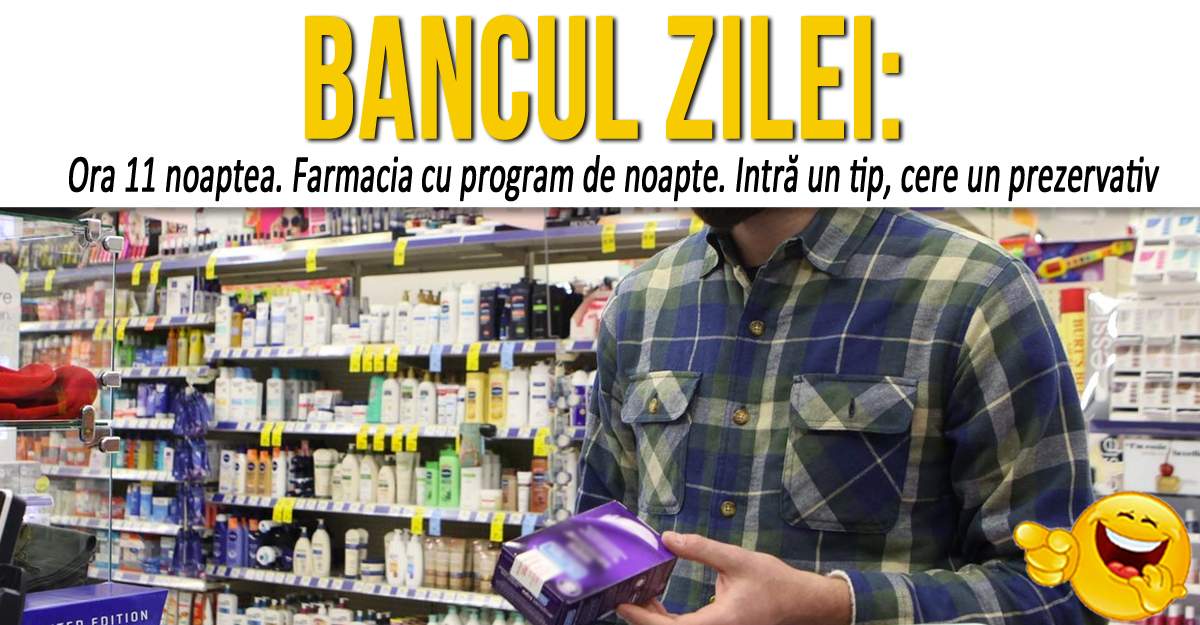 BANCUL ZILEI: "Ora 11 noaptea. Farmacia cu program de noapte. Intră un tip, cere un prezervativ"