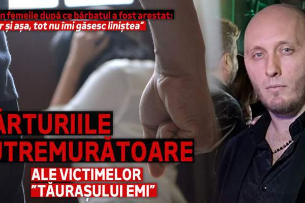 Mărturiile cutremurătoare ale victimelor ”Tăurașului Emi”. Ce spun femeile după ce bărbatul a fost arestat: ”Chiar și așa, tot nu îmi găsesc liniștea”