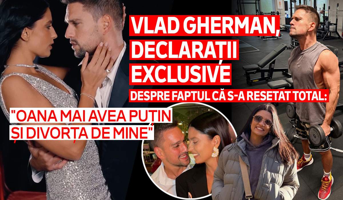 Vlad Gherman, declarații exclusive despre faptul că s-a resetat total: "Oana mai avea puțin și divorța de mine"
