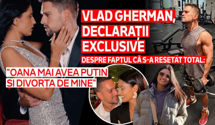 Vlad Gherman, declarații exclusive despre faptul că s-a resetat total: "Oana mai avea puțin și divorța de mine"