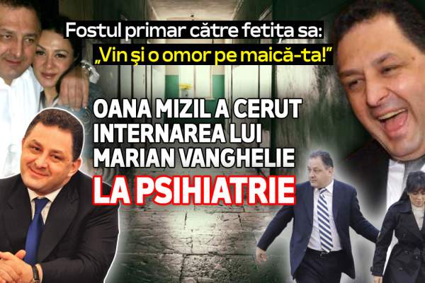 Fostul primar către fetița sa: „Vin şi o omor pe maică-ta!” | Oana Mizil a cerut internarea lui Marian Vanghelie la psihiatrie