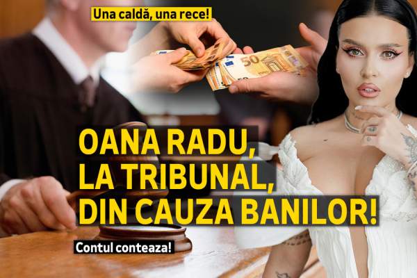 Una caldă, una rece! Oana Radu, la tribunal, din cauza banilor! Contul contează