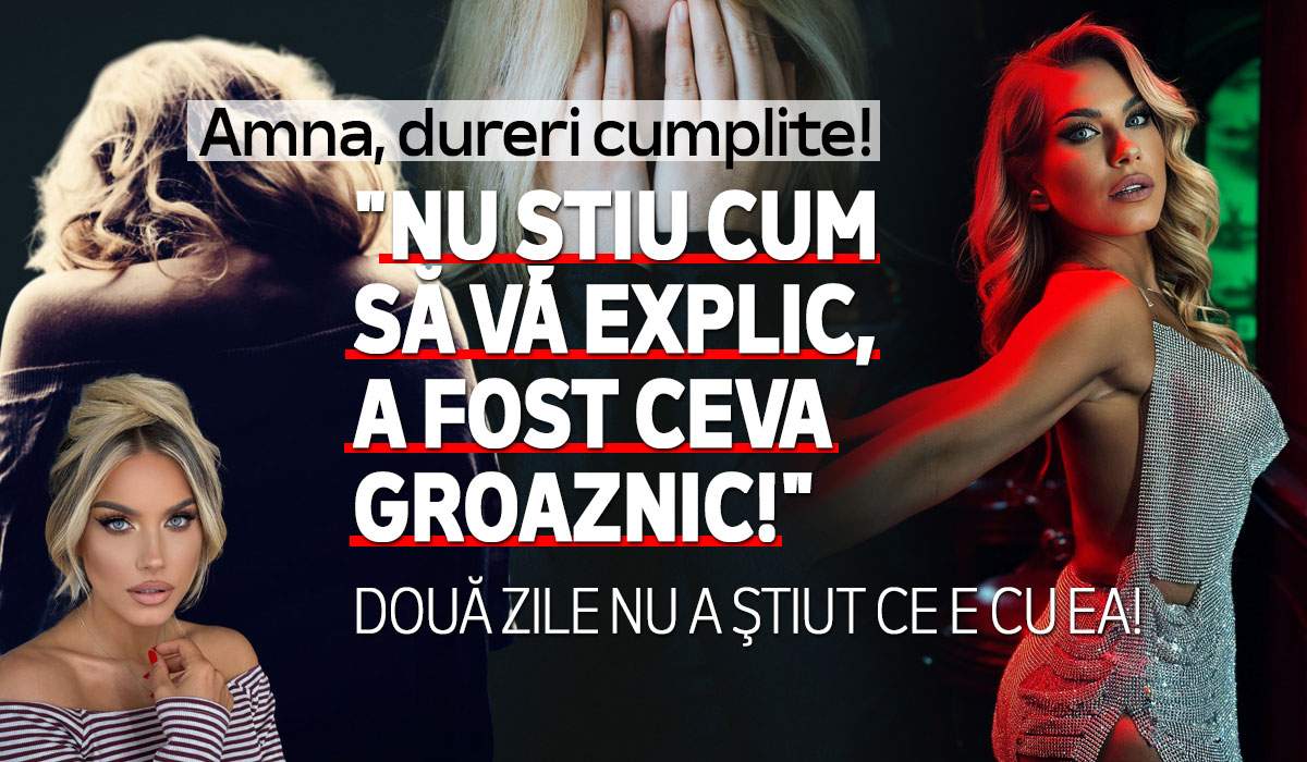 Amna, dureri cumplite! Două zile nu a știut ce e cu ea: "Nu știu cum să vă explic, a fost ceva groaznic!"